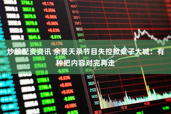 炒股配资资讯 余景天录节目失控掀桌子大喊：有种把内容对完再走