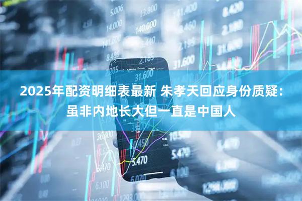 2025年配资明细表最新 朱孝天回应身份质疑：虽非内地长大但一直是中国人