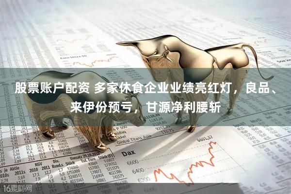 股票账户配资 多家休食企业业绩亮红灯，良品、来伊份预亏，甘源净利腰斩