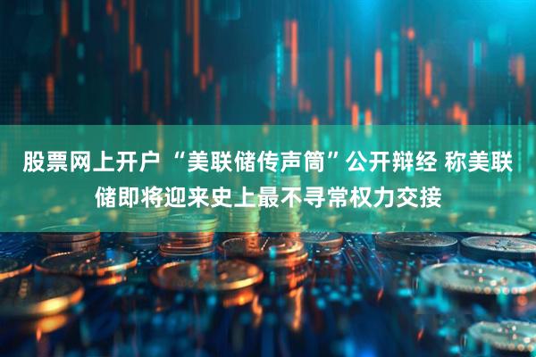 股票网上开户 “美联储传声筒”公开辩经 称美联储即将迎来史上最不寻常权力交接