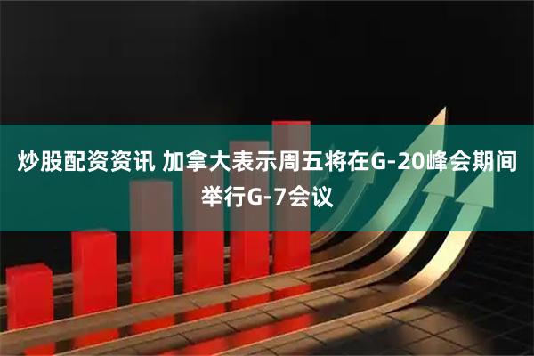 炒股配资资讯 加拿大表示周五将在G-20峰会期间举行G-7会议