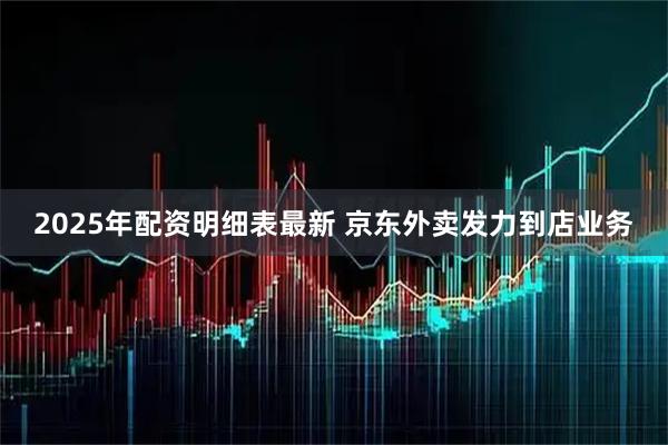 2025年配资明细表最新 京东外卖发力到店业务