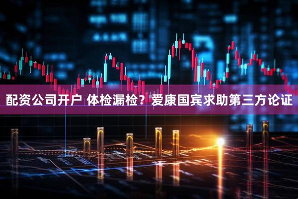 配资公司开户 体检漏检？爱康国宾求助第三方论证