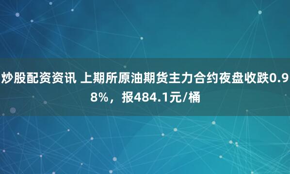 炒股配资资讯 上期所原油期货主力合约夜盘收跌0.98%，报484.1元/桶