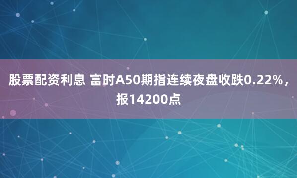 股票配资利息 富时A50期指连续夜盘收跌0.22%，报14200点