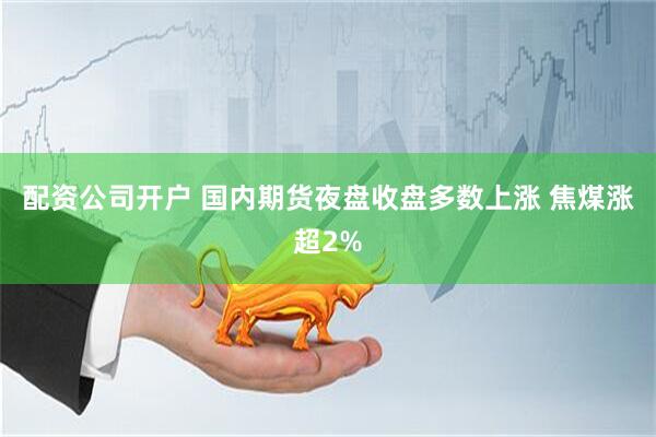 配资公司开户 国内期货夜盘收盘多数上涨 焦煤涨超2%