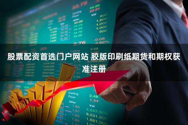 股票配资首选门户网站 胶版印刷纸期货和期权获准注册