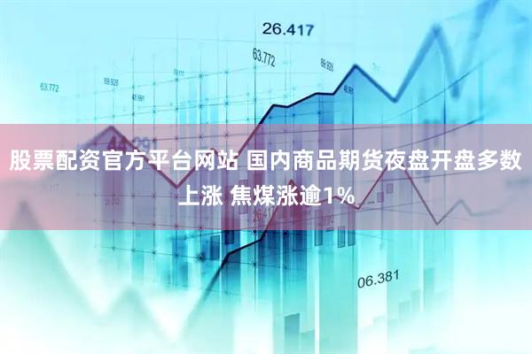 股票配资官方平台网站 国内商品期货夜盘开盘多数上涨 焦煤涨逾1%