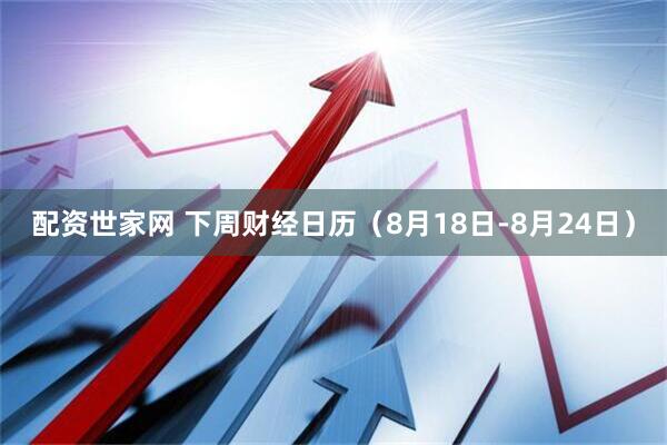 配资世家网 下周财经日历（8月18日-8月24日）