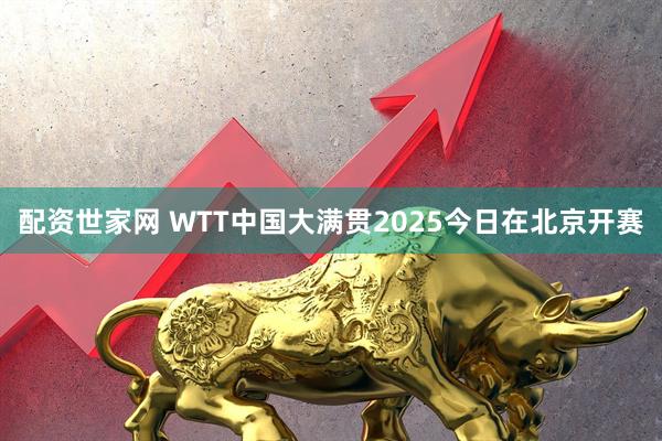 配资世家网 WTT中国大满贯2025今日在北京开赛