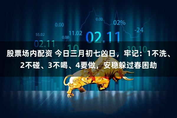 股票场内配资 今日三月初七凶日，牢记：1不洗、2不碰、3不喝、4要做，安稳躲过春困劫