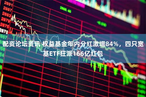 配资论坛资讯 权益基金年内分红激增84%，四只宽基ETF狂派166亿红包