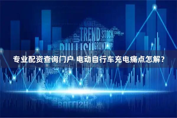 专业配资查询门户 电动自行车充电痛点怎解？