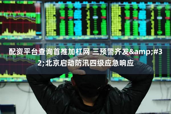 配资平台查询首推加杠网 三预警齐发 北京启动防汛四级应急响应