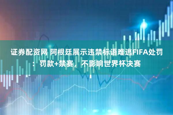 证券配资网 阿根廷展示违禁标语难逃FIFA处罚：罚款+禁赛，不影响世界杯决赛