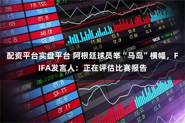 配资平台实盘平台 阿根廷球员举“马岛”横幅，FIFA发言人：正在评估比赛报告