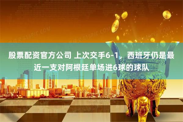 股票配资官方公司 上次交手6-1，西班牙仍是最近一支对阿根廷单场进6球的球队
