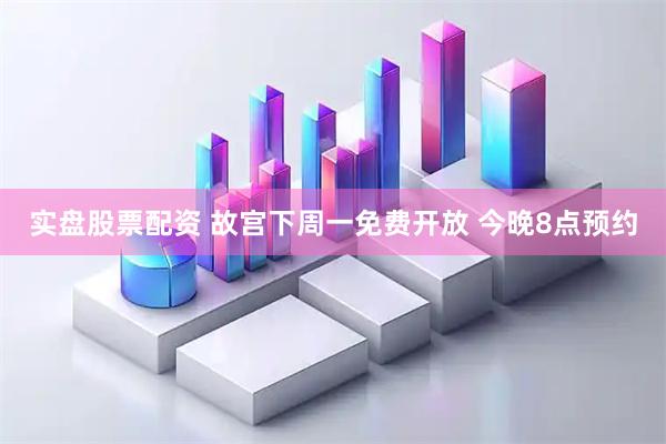 实盘股票配资 故宫下周一免费开放 今晚8点预约