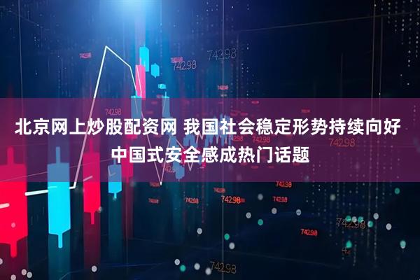 北京网上炒股配资网 我国社会稳定形势持续向好 中国式安全感成热门话题