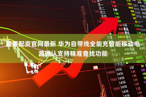 股票配资官网最新 华为自带线全能充智能移动电源确认支持精准查找功能