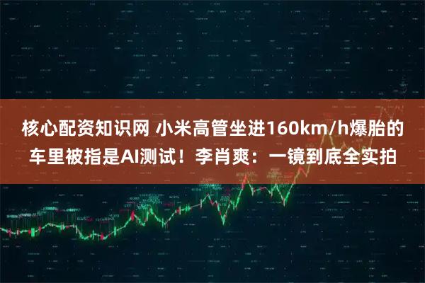 核心配资知识网 小米高管坐进160km/h爆胎的车里被指是AI测试！李肖爽：一镜到底全实拍