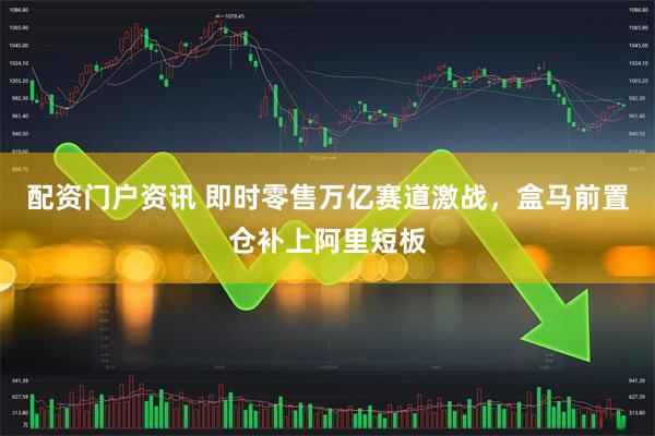配资门户资讯 即时零售万亿赛道激战，盒马前置仓补上阿里短板