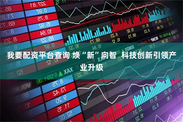 我要配资平台查询 焕“新”向智  科技创新引领产业升级