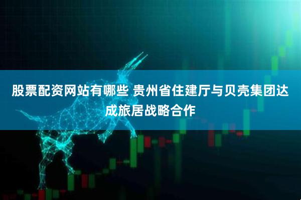 股票配资网站有哪些 贵州省住建厅与贝壳集团达成旅居战略合作