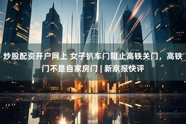 炒股配资开户网上 女子扒车门阻止高铁关门，高铁门不是自家房门 | 新京报快评