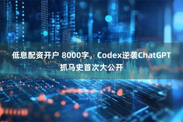 低息配资开户 8000字，Codex逆袭ChatGPT抓马史首次大公开