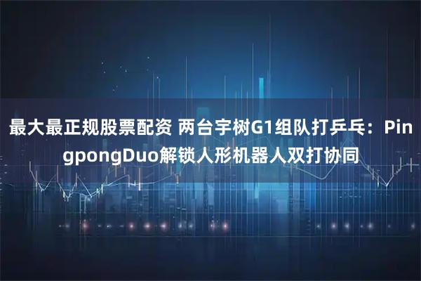 最大最正规股票配资 两台宇树G1组队打乒乓：PingpongDuo解锁人形机器人双打协同